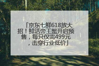 京东七鲜618放大招！鲜活帝王蟹开启预售，每只仅需499元，击穿行业低价